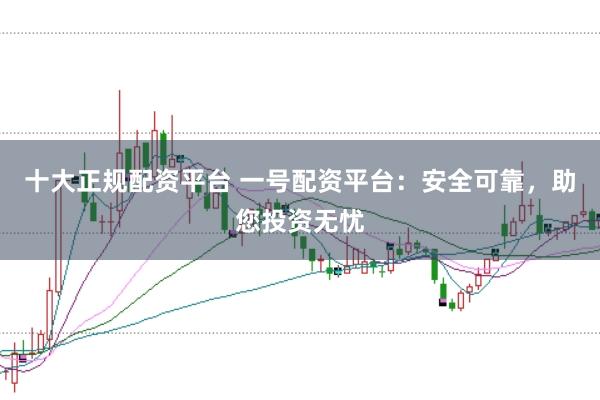 十大正规配资平台 一号配资平台：安全可靠，助您投资无忧