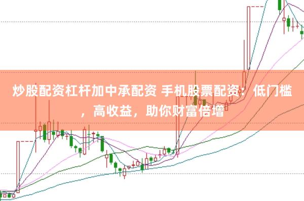 炒股配资杠杆加中承配资 手机股票配资：低门槛，高收益，助你财富倍增