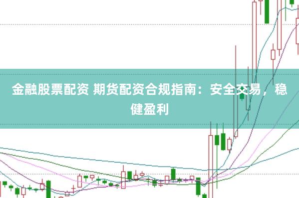 金融股票配资 期货配资合规指南：安全交易，稳健盈利