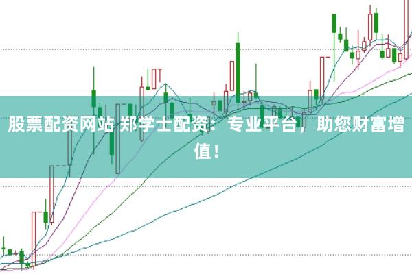 股票配资网站 郑学士配资：专业平台，助您财富增值！