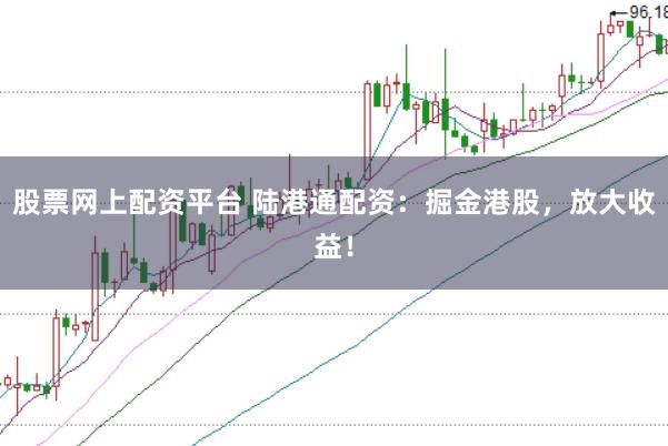 股票网上配资平台 陆港通配资：掘金港股，放大收益！