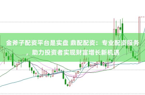 金斧子配资平台是实盘 鼎配配资：专业配资服务，助力投资者实现财富增长新机遇