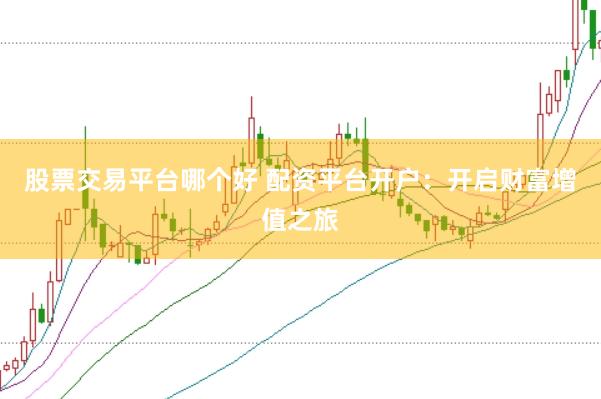 股票交易平台哪个好 配资平台开户:开启财富增值之旅