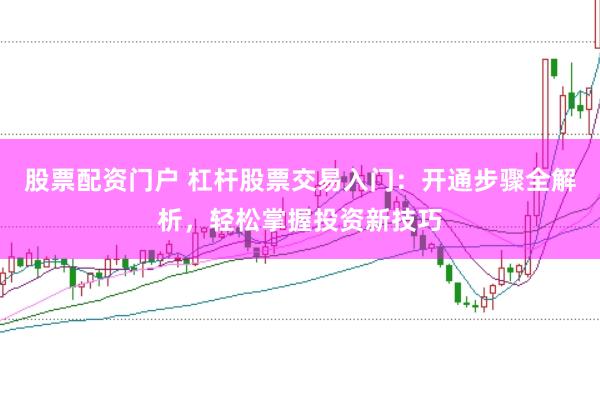 股票配资门户 杠杆股票交易入门：开通步骤全解析，轻松掌握投资新技巧