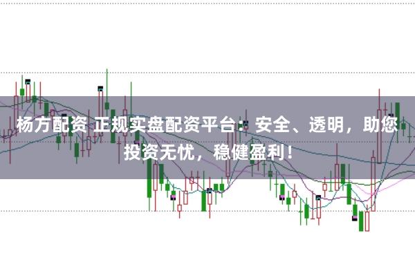 杨方配资 正规实盘配资平台：安全、透明，助您投资无忧，稳健盈利！