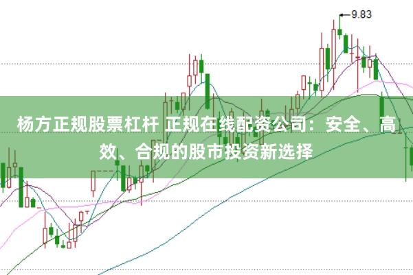 杨方正规股票杠杆 正规在线配资公司：安全、高效、合规的股市投资新选择