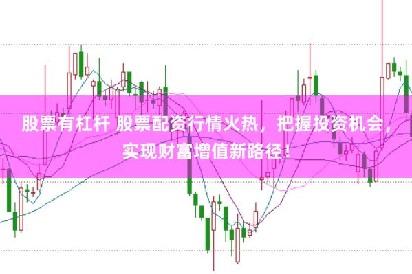 股票有杠杆 股票配资行情火热,把握投资机会,实现财富增值新路径!