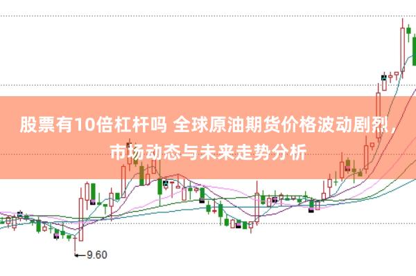 股票有10倍杠杆吗 全球原油期货价格波动剧烈，市场动态与未来走势分析