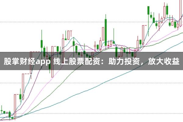 股掌财经app 线上股票配资：助力投资，放大收益