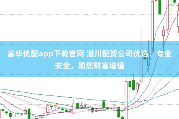富华优配app下载官网 淄川配资公司优选：专业安全，助您财富增值