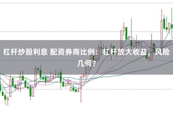 杠杆炒股利息 配资券商比例：杠杆放大收益，风险几何？