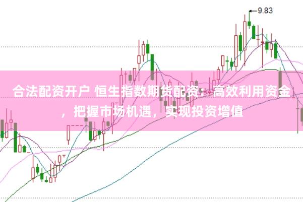 合法配资开户 恒生指数期货配资：高效利用资金，把握市场机遇，实现投资增值