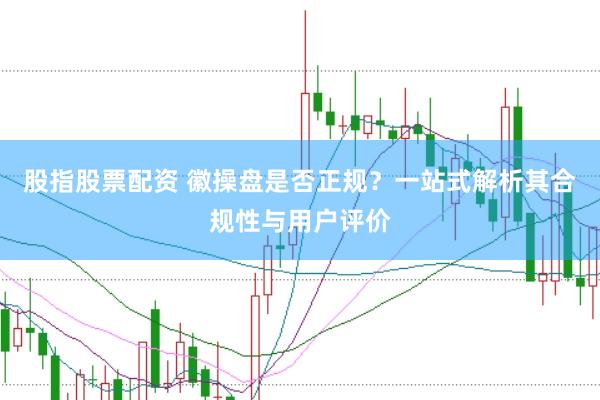 股指股票配资 徽操盘是否正规？一站式解析其合规性与用户评价