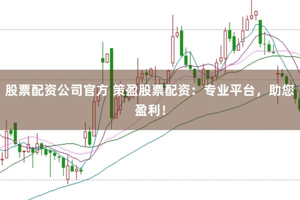 股票配资公司官方 策盈股票配资：专业平台，助您盈利！