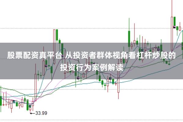 股票配资真平台 从投资者群体视角看杠杆炒股的投资行为案例解读