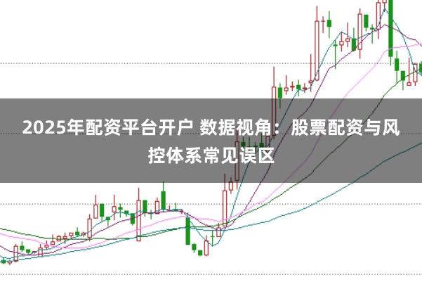2025年配资平台开户 数据视角：股票配资与风控体系常见误区