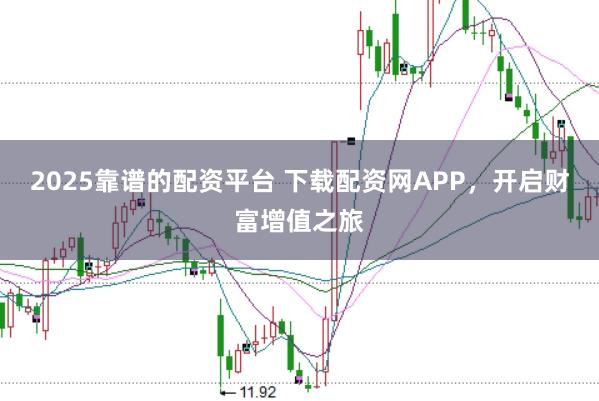 2025靠谱的配资平台 下载配资网APP，开启财富增值之旅
