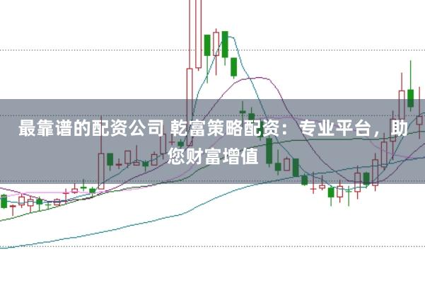 最靠谱的配资公司 乾富策略配资:专业平台,助您财富增值
