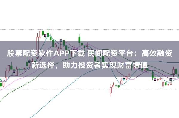 股票配资软件APP下载 民间配资平台:高效融资新选择,助力投资者实现财富增值