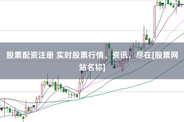 股票配资注册 实时股票行情、资讯，尽在[股票网站名称]