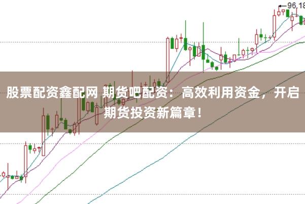 股票配资鑫配网 期货吧配资：高效利用资金，开启期货投资新篇章！