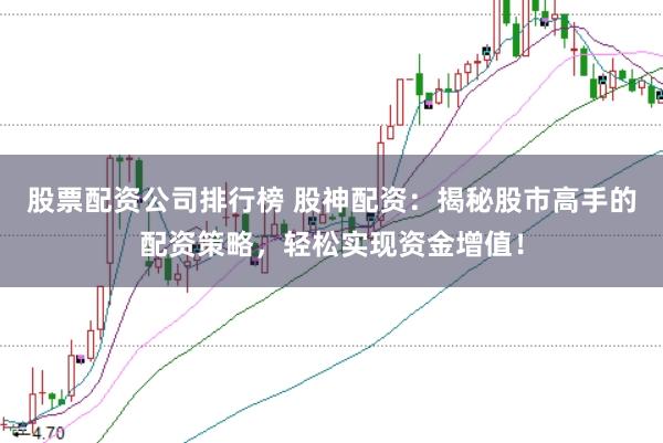 股票配资公司排行榜 股神配资：揭秘股市高手的配资策略，轻松实现资金增值！