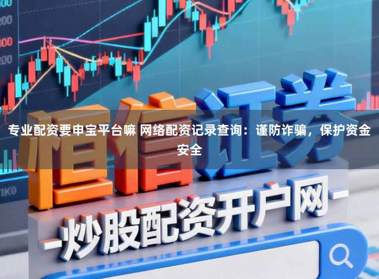 专业配资要申宝平台嘛 网络配资记录查询：谨防诈骗，保护资金安全