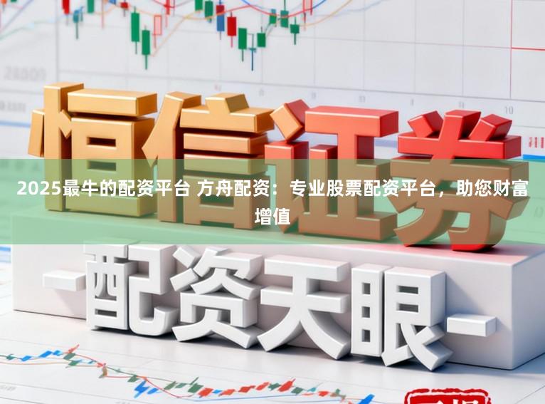 2025最牛的配资平台 方舟配资：专业股票配资平台，助您财富增值