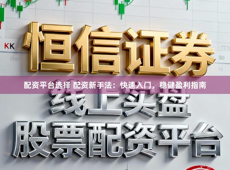 配资平台选择 配资新手法：快速入门，稳健盈利指南