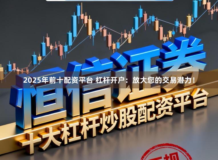 2025年前十配资平台 杠杆开户：放大您的交易潜力！