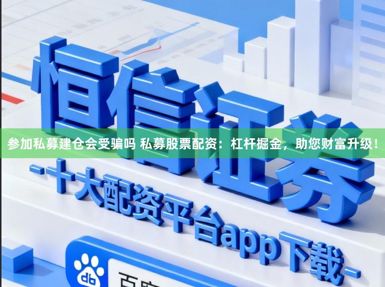 参加私募建仓会受骗吗 私募股票配资:杠杆掘金,助您财富升级!