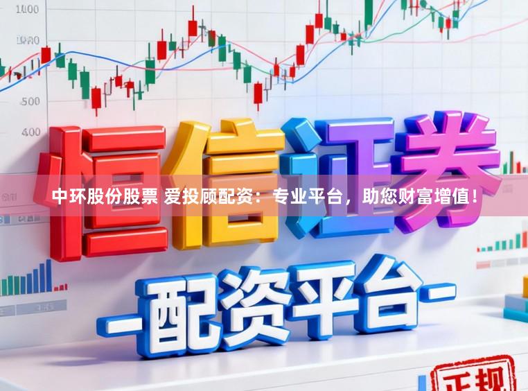 中环股份股票 爱投顾配资：专业平台，助您财富增值！