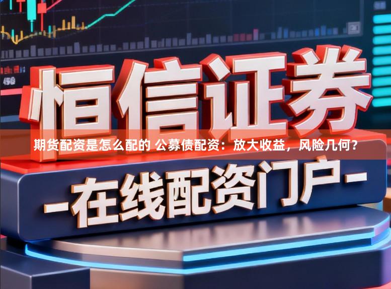 期货配资是怎么配的 公募债配资：放大收益，风险几何？