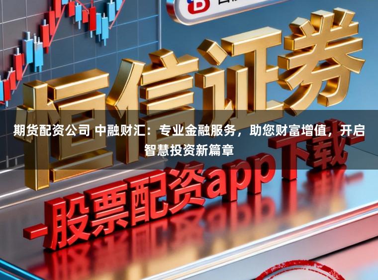 期货配资公司 中融财汇：专业金融服务，助您财富增值，开启智慧投资新篇章
