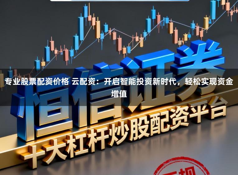 专业股票配资价格 云配资：开启智能投资新时代，轻松实现资金增值