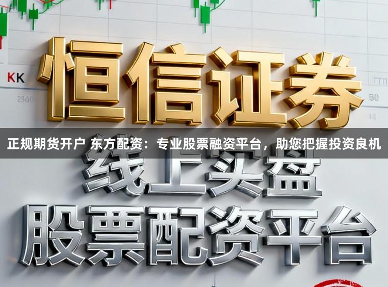 正规期货开户 东方配资：专业股票融资平台，助您把握投资良机