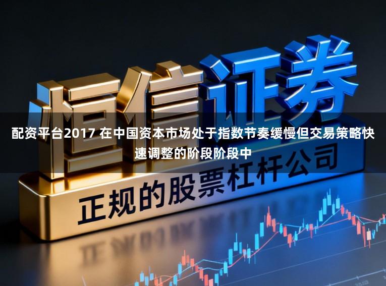 配资平台2017 在中国资本市场处于指数节奏缓慢但交易策略快速调整的阶段阶段中