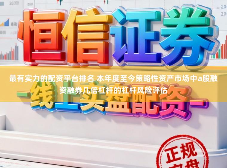 最有实力的配资平台排名 本年度至今策略性资产市场中a股融资融券几倍杠杆的杠杆风险评估