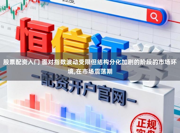 股票配资入门 面对指数波动受限但结构分化加剧的阶段的市场环境，在市场震荡期