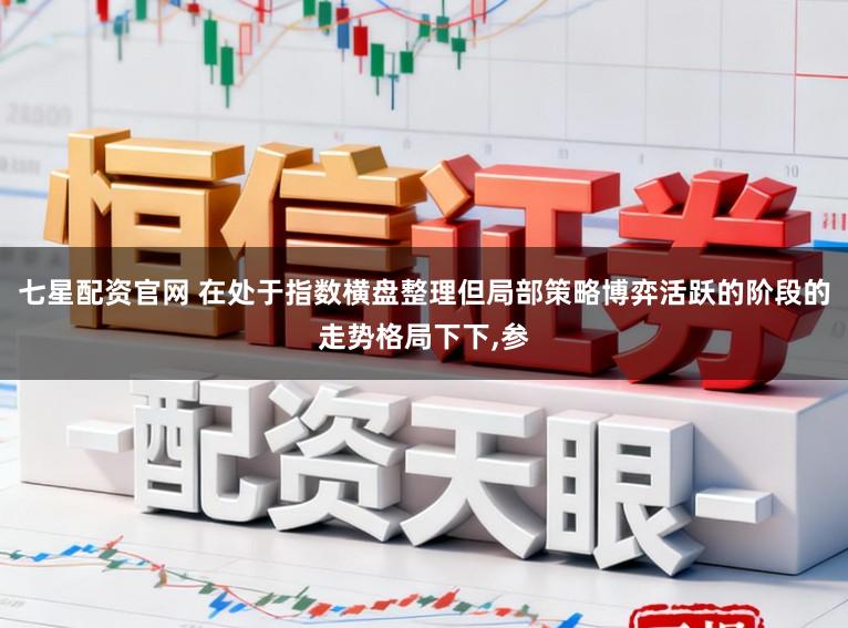 七星配资官网 在处于指数横盘整理但局部策略博弈活跃的阶段的走势格局下下，参