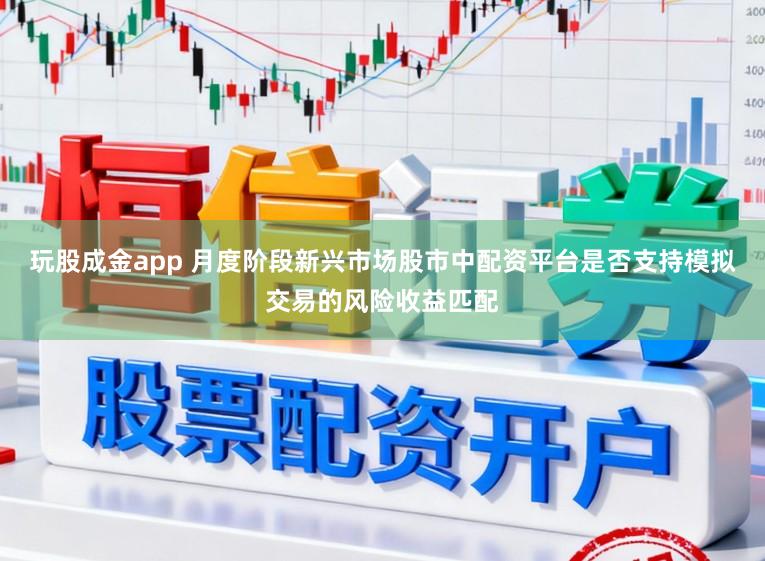 玩股成金app 月度阶段新兴市场股市中配资平台是否支持模拟交易的风险收益匹配