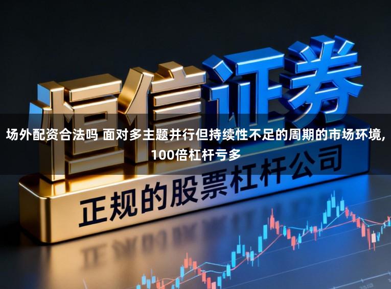 场外配资合法吗 面对多主题并行但持续性不足的周期的市场环境,100倍杠杆亏多
