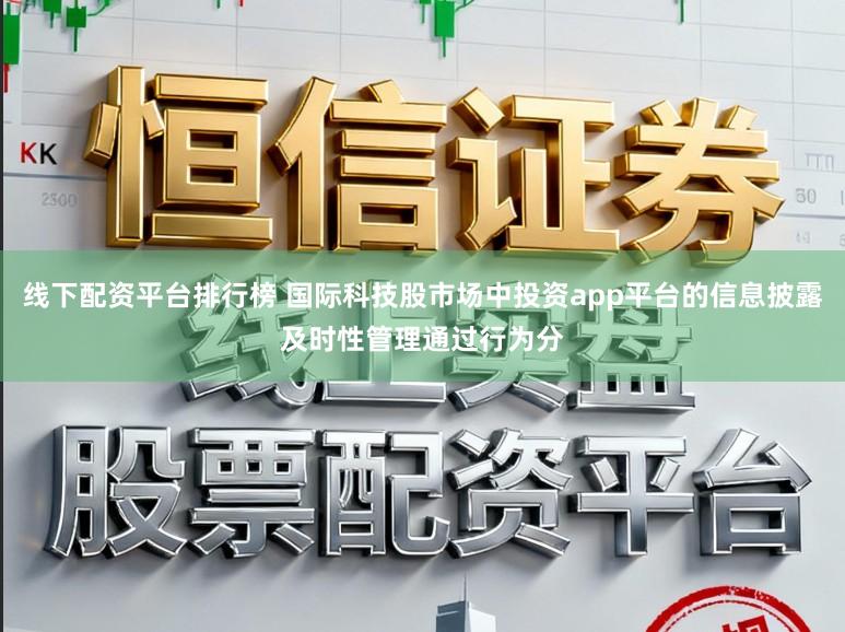 线下配资平台排行榜 国际科技股市场中投资app平台的信息披露及时性管理通过行为分
