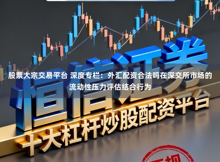 股票大宗交易平台 深度专栏：外汇配资合法吗在深交所市场的流动性压力评估结合行为