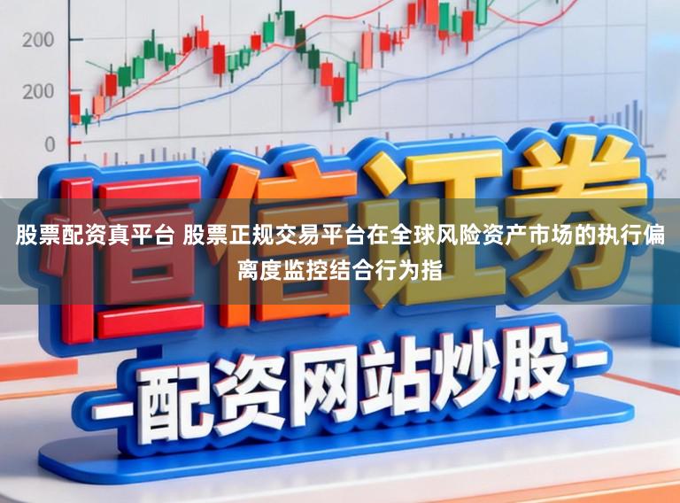 股票配资真平台 股票正规交易平台在全球风险资产市场的执行偏离度监控结合行为指
