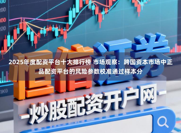 2025年度配资平台十大排行榜 市场观察：跨国资本市场中正品配资平台的风险参数校准通过样本分