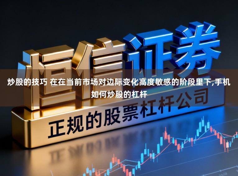 炒股的技巧 在在当前市场对边际变化高度敏感的阶段里下,手机如何炒股的杠杆