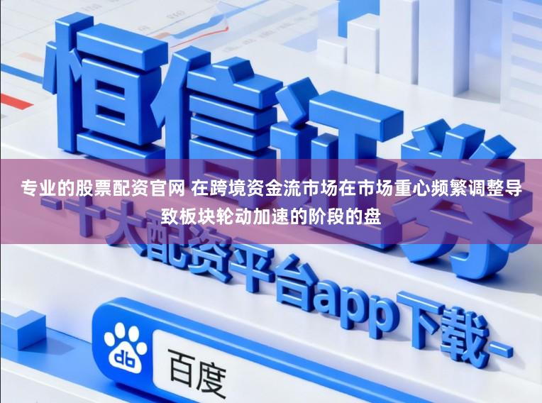 专业的股票配资官网 在跨境资金流市场在市场重心频繁调整导致板块轮动加速的阶段的盘