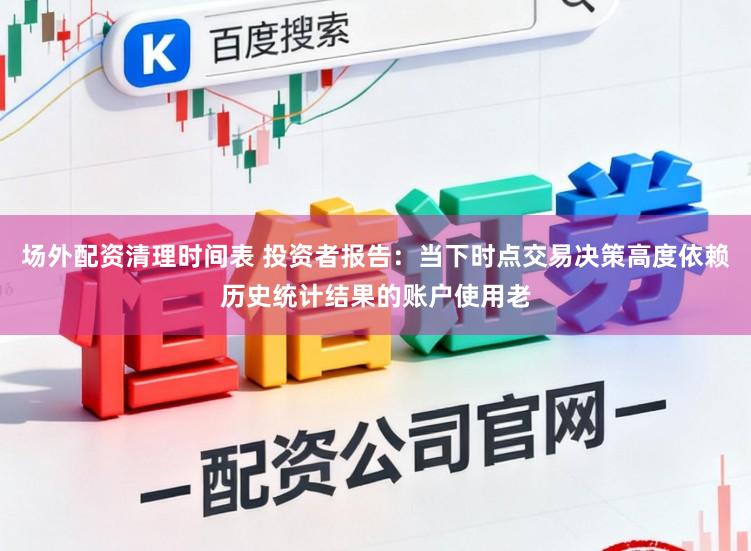 场外配资清理时间表 投资者报告：当下时点交易决策高度依赖历史统计结果的账户使用老