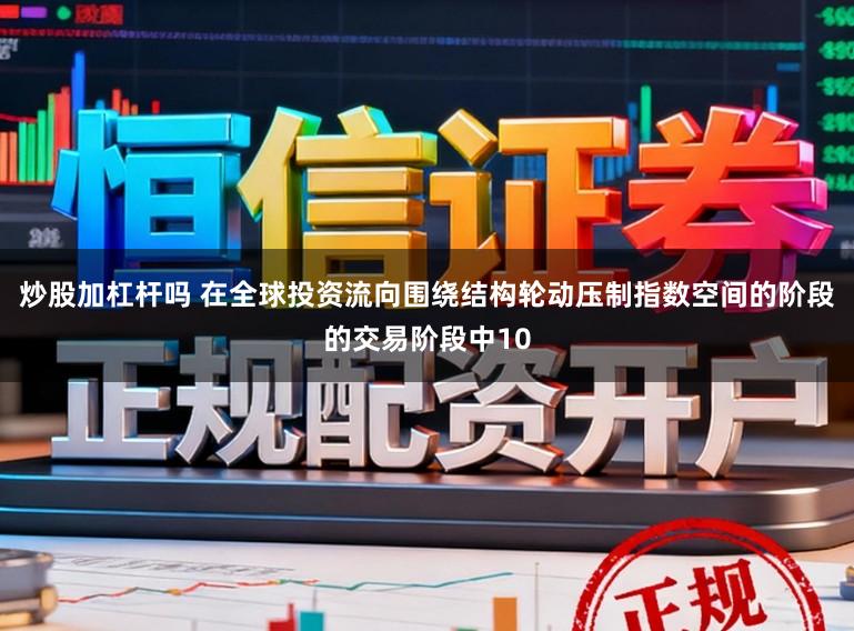 炒股加杠杆吗 在全球投资流向围绕结构轮动压制指数空间的阶段的交易阶段中10